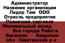 Администратор › Название организации ­ Лидер Тим, ООО › Отрасль предприятия ­ Розничная торговля › Минимальный оклад ­ 25 000 - Все города Работа » Вакансии   . Амурская обл.,Завитинский р-н